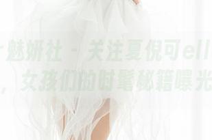 MiStar魅妍社 – 关注夏倪可ella全套作品，女孩们的时髦秘籍曝光！