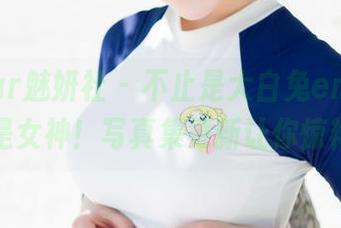 MiStar魅妍社 – 不止是大白兔emma，还是女神！写真集更新让你惊艳！